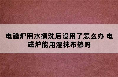 电磁炉用水擦洗后没用了怎么办 电磁炉能用湿抹布擦吗